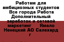 Работам для амбициозных студентов. - Все города Работа » Дополнительный заработок и сетевой маркетинг   . Ямало-Ненецкий АО,Салехард г.